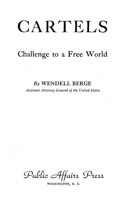 handle is hein.trade/crtlcfw0001 and id is 1 raw text is: CARTELS
Challenge to a Free World
By WENDELL BERGE
Assistant Attorney General of the United States
WASHINGTON, D. C.


