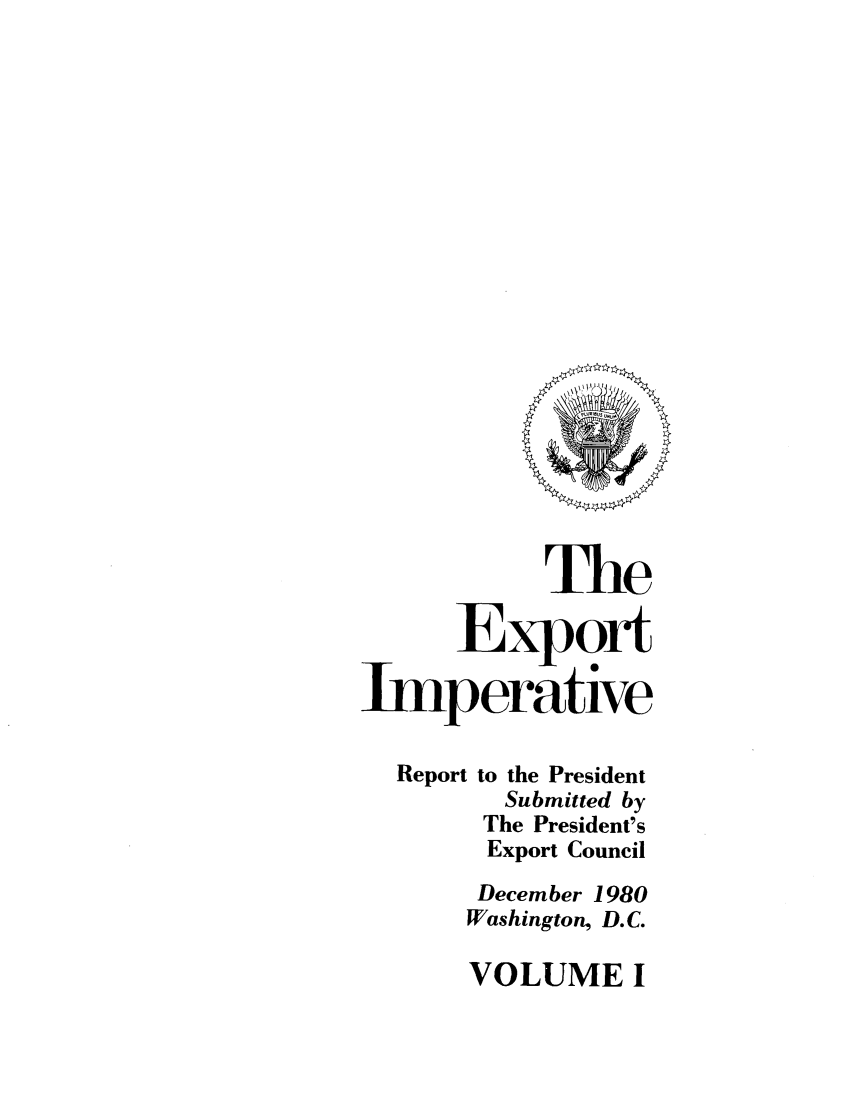 handle is hein.trade/exporitv0001 and id is 1 raw text is: 





















           The

      Export

Imperative

  Report to the President
         Submitted by
       The President's
       Export Council
       December 1980
       Washington, D.C.


VOLUME I


