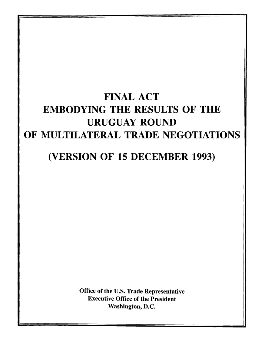 handle is hein.trade/fnlactres0001 and id is 1 raw text is: FINAL ACT
EMBODYING THE RESULTS OF THE
URUGUAY ROUND
OF MULTILATERAL TRADE NEGOTIATIONS
(VERSION OF 15 DECEMBER 1993)
Office of the U.S. Trade Representative
Executive Office of the President
Washington, D.C.


