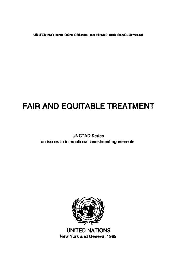 handle is hein.trade/freqtrm0001 and id is 1 raw text is: 




UNITED NATIONS CONFERENCE ON TRADE AND DEVELOPMENT


FAIR AND EQUITABLE TREATMENT




                  UNCTAD Series
      on issues in international investment agreements


  UNITED NATIONS
New York and Geneva, 1999



