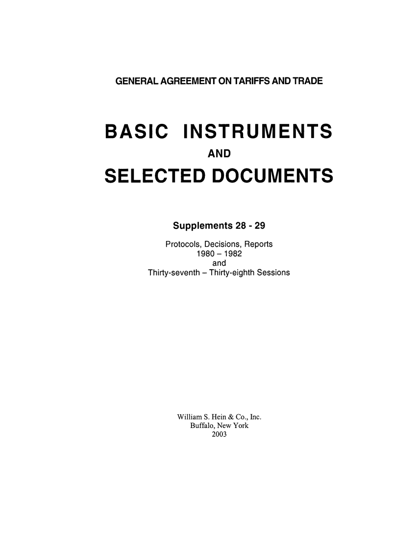 handle is hein.trade/gattbi0011 and id is 1 raw text is: GENERAL AGREEMENT ON TARIFFS AND TRADE

BASIC INSTRUMENTS
AND
SELECTED DOCUMENTS

Supplements 28 - 29
Protocols, Decisions, Reports
1980-1982
and
Thirty-seventh - Thirty-eighth Sessions
William S. Hein & Co., Inc.
Buffalo, New York
2003


