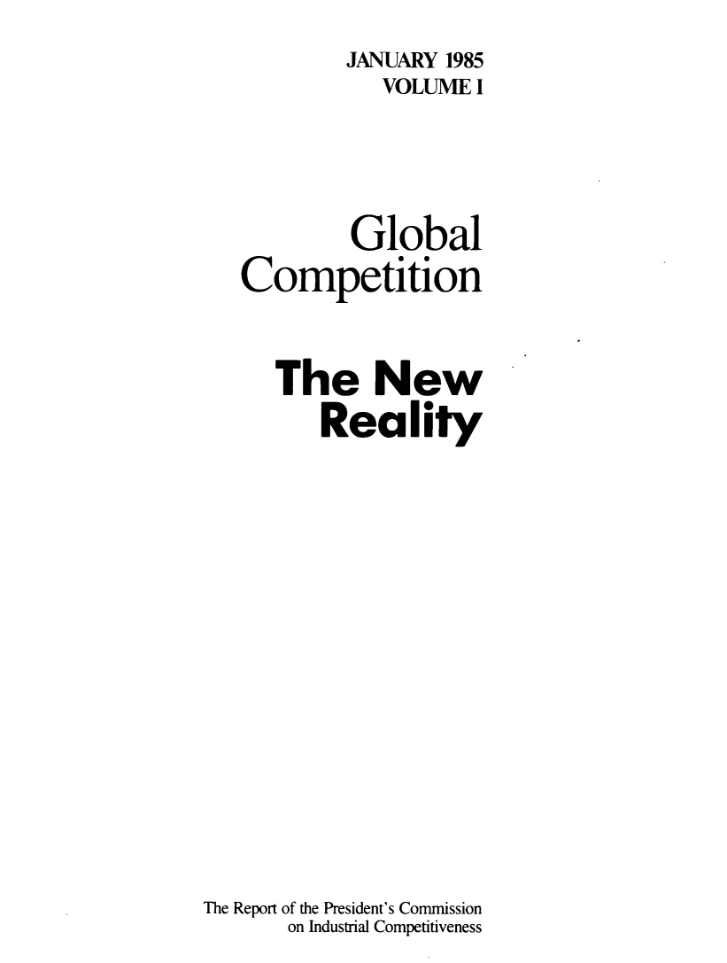 handle is hein.trade/globcnwr0001 and id is 1 raw text is:            JANUARY 1985
              VOLUME I



            Global
   Competition

      The New
         Reality











The Report of the President's Commission
       on Industrial Competitiveness


