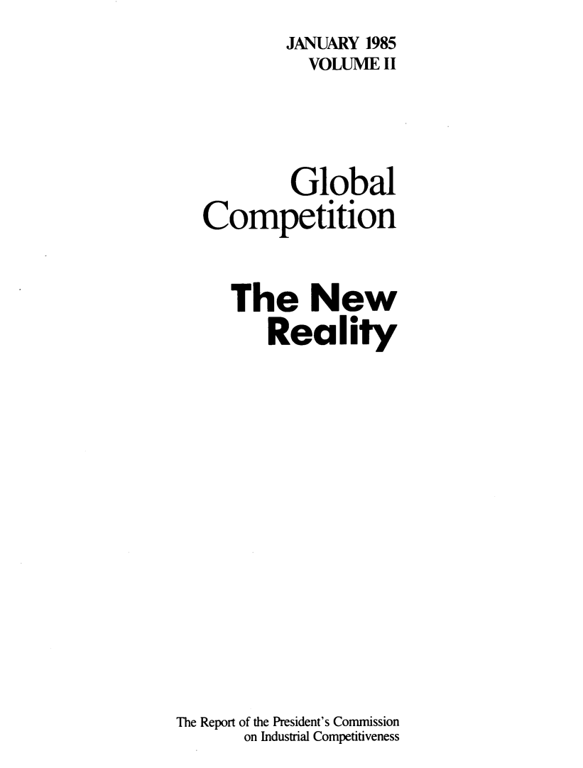 handle is hein.trade/globcnwr0002 and id is 1 raw text is:            JANUARY 1985
             VOLUME  II



           Global
   Competition

     The New
         Reality











The Report of the President's Commission
       on Industrial Competitiveness


