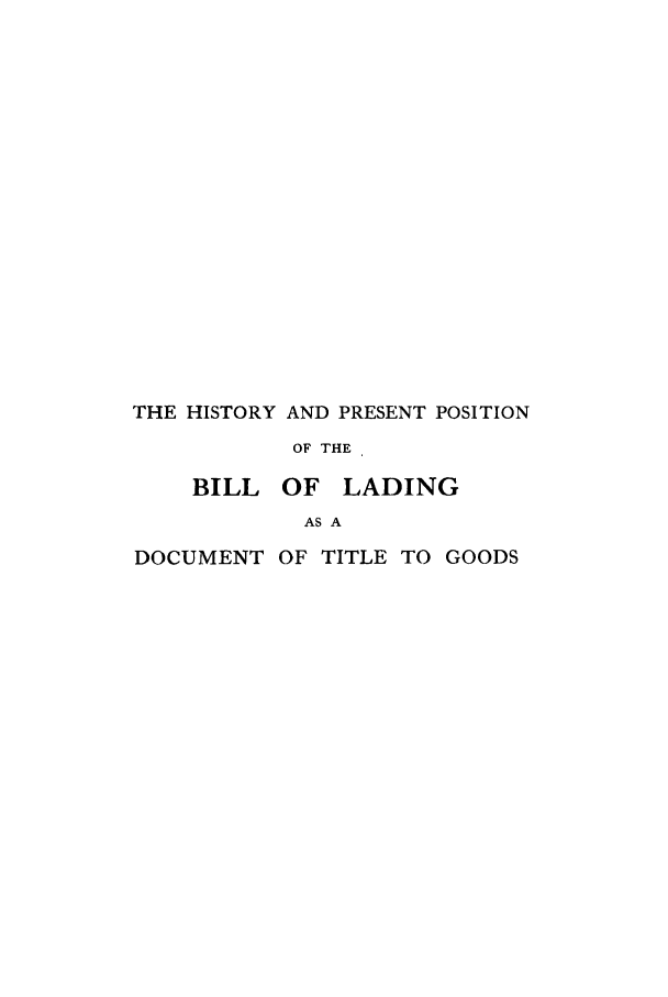 handle is hein.trade/hiprepos0001 and id is 1 raw text is: THE HISTORY AND PRESENT POSITION
OF THE
BILL OF LADING
AS A
DOCUMENT OF TITLE TO GOODS


