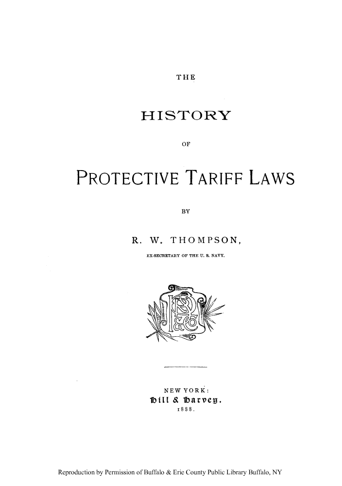 handle is hein.trade/hiprotla0001 and id is 1 raw text is: THE

HISTORY
OF
PROTECTIVE TARIFF LAWS
BY

R. W. THOMPSON,
EX-SEORETARY OF THE U. S. NAVY.

NEW YORK:
1btl & lbarveg.
1888.

Reproduction by Permission of Buffalo & Erie County Public Library Buffalo, NY


