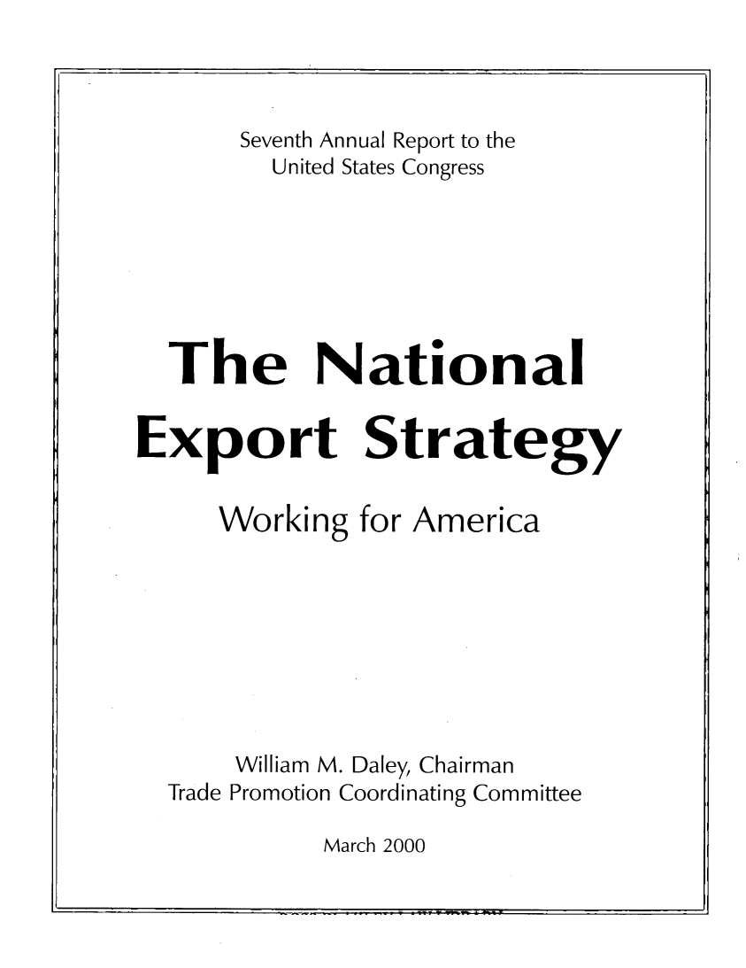 handle is hein.trade/ntlexstr2000 and id is 1 raw text is: 



       Seventh Annual Report to the
         United States Congress







  The National


Export Strategy


     Working  for America








     William M. Daley, Chairman
  Trade Promotion Coordinating Committee


March 2000


. ..1., 7 IF I


