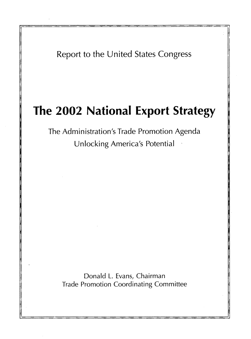 handle is hein.trade/ntlexstr2002 and id is 1 raw text is: 




      Report to the United States Congress





The   2002   National Export Strategy

    The Administration's Trade Promotion Agenda
          Unlocking America's Potential














             Donald L. Evans, Chairman
       Trade Promotion Coordinating Committee


. I



