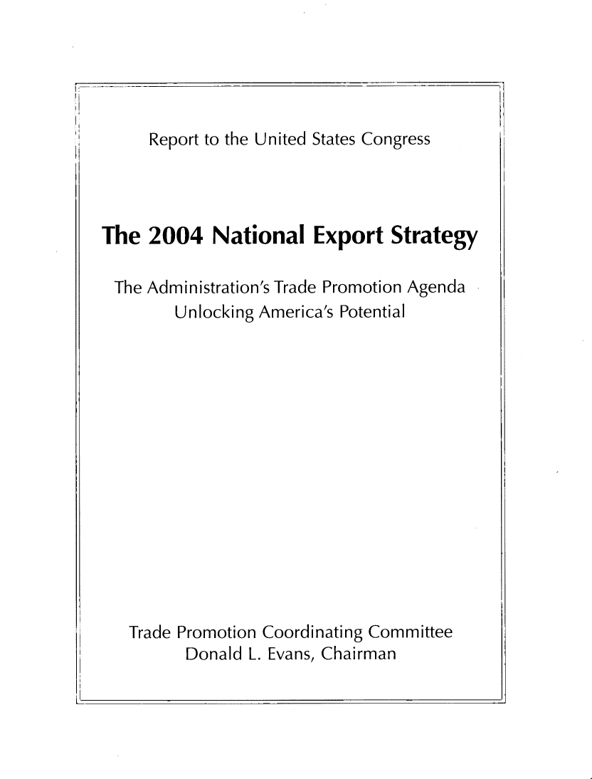 handle is hein.trade/ntlexstr2004 and id is 1 raw text is: 
     Report to the United States Congress




The  2004   National   Export   Strategy

The  Administration's Trade Promotion Agenda
        Unlocking America's Potential















   Trade Promotion Coordinating Committee
         Donald L. Evans, Chairman


