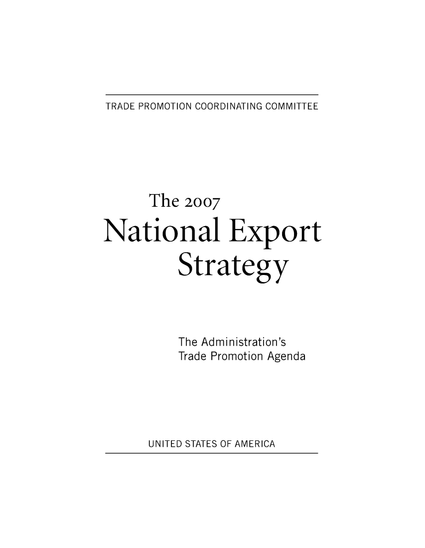 handle is hein.trade/ntlexstr2007 and id is 1 raw text is: 






TRADE PROMOTION COORDINATING COMMITTEE


      The  2007

National Export

          Strategy




          The Administration's
          Trade Promotion Agenda


UNITED STATES OF AMERICA


