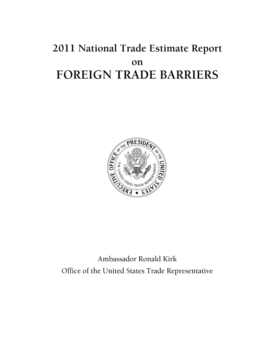 handle is hein.trade/ntramatet2011 and id is 1 raw text is: 




2011 National Trade Estimate Report
                 on
 FOREIGN TRADE BARRIERS


Ambassador Ronald Kirk


Office of the United States Trade Representative


