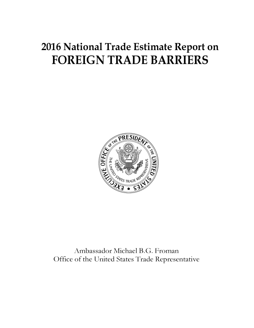 handle is hein.trade/ntramatet2016 and id is 1 raw text is: 



2016 National Trade Estimate Report on
  FOREIGN TRADE BARRIERS



















       Ambassador Michael B.G. Froman
   Office of the United States Trade Representative


