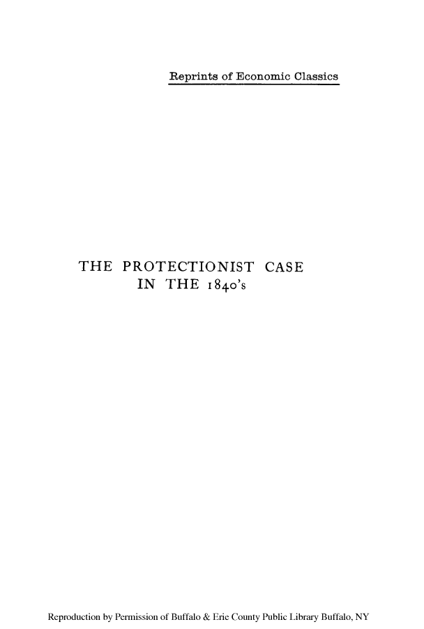 handle is hein.trade/pttcase0001 and id is 1 raw text is: Reprints of Economic Classics

THE PROTECTIONIST CASE
IN THE i 840's

Reproduction by Permission of Buffalo & Erie County Public Library Buffalo, NY


