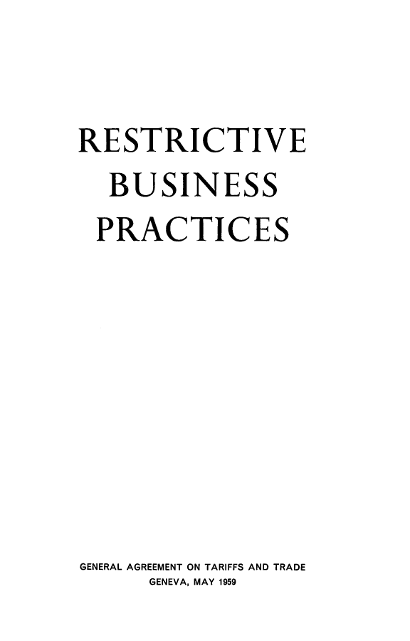 handle is hein.trade/restbpr0001 and id is 1 raw text is: 


RESTRICTIVE
  BUSINESS
  PRACTICES








GENERAL AGREEMENT ON TARIFFS AND TRADE
      GENEVA, MAY 1959


