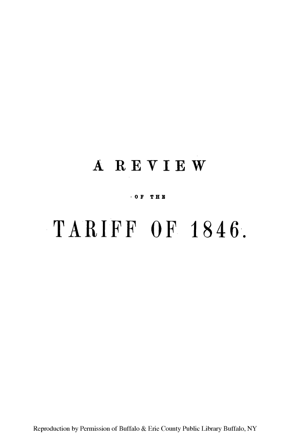 handle is hein.trade/revtarif0001 and id is 1 raw text is: A REVIEW

T  OF THF
TARIFF OF 1846-.

Reproduction by Permission of Buffalo & Erie County Public Library Buffalo, NY


