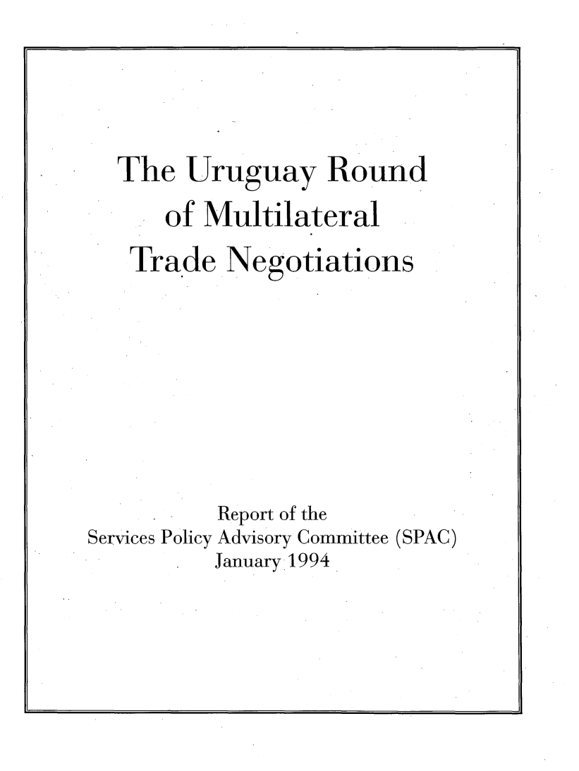 handle is hein.trade/rptseply0001 and id is 1 raw text is: 





The Uruguay Round

    of Multilateral

 Trade Negotiations


Services Policy


Report of the
Advisory Committee (SPAC)


January 1994


