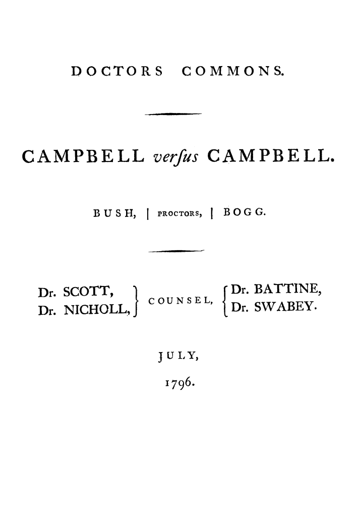 handle is hein.trials/aadz0001 and id is 1 raw text is: DOCTORS COMMONS.

CAMPBELL

BUSH,

Dr. SCOTT,
Dr. NICHOLL,

verfus
PROCTORS,

COUNSEL,

CAMPBELL.

BOG G.
Dr. BATTINE,
Dr. SWABEY.

J U Y,
1796.


