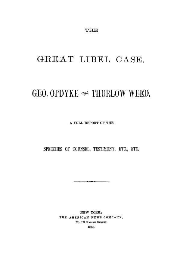 handle is hein.trials/aaor0001 and id is 1 raw text is: THE

GREAT

LIBEL

CASE.

GE0. OPDYKE aqt. THURLOW WEED.
A FULL REPORT OF THE
SPEECHES OF COUNSEL, TESTIMONY, ETC., ETC.
NEW YORK:
THE AMERICAN NEWS COMPANY,
No. 121 NASSAU STBRET.
1865.


