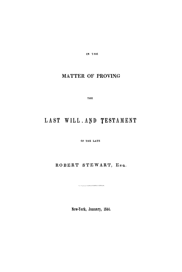 handle is hein.trials/aarh0001 and id is 1 raw text is: IN IHE

MATTER OF PROVING
THE

LAST WILL.ANID TESTAMENT
OF THE LATE
ROBERT STEWART, Est.

New.York, January, 1844.


