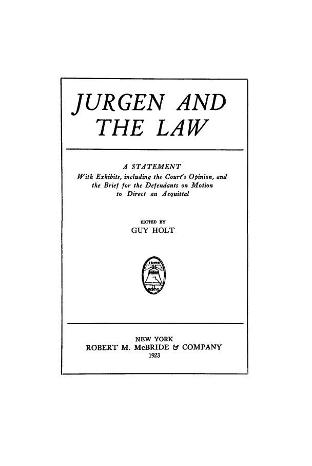 handle is hein.trials/aauu0001 and id is 1 raw text is: JURGEN AND
THE LAW
A STATEMENT
With Exhibits, including the Court's Opinion, and
the Brief for the Defendants on Motion
to Direct an Acquittal
EDITED BY
GUY HOLT
S

NEW YORK
ROBERT M. McBRIDE & COMPANY
1923


