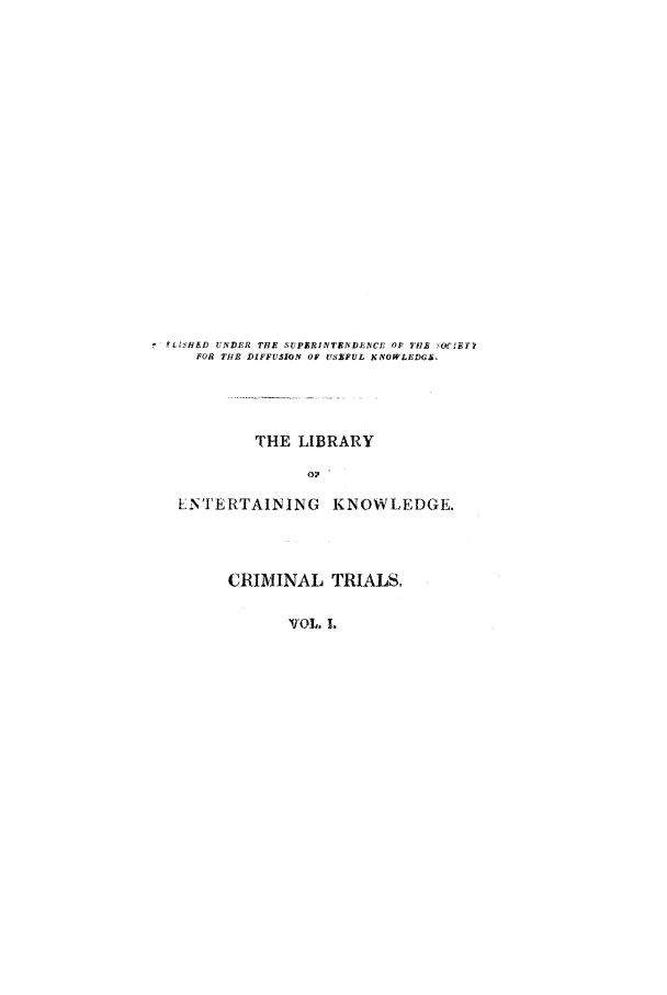 handle is hein.trials/aazd0001 and id is 1 raw text is: rLISHED UNDER THE SUPER11VTEfNDNCE OF THR  .JEYB
FOR THE DIFFUSION OF USEFUL KNOWLEDGA.
THE LIBRARY
LNTERTAINING KNOWLEDGE.
CRIMINAL TRIALS,
VOL. .


