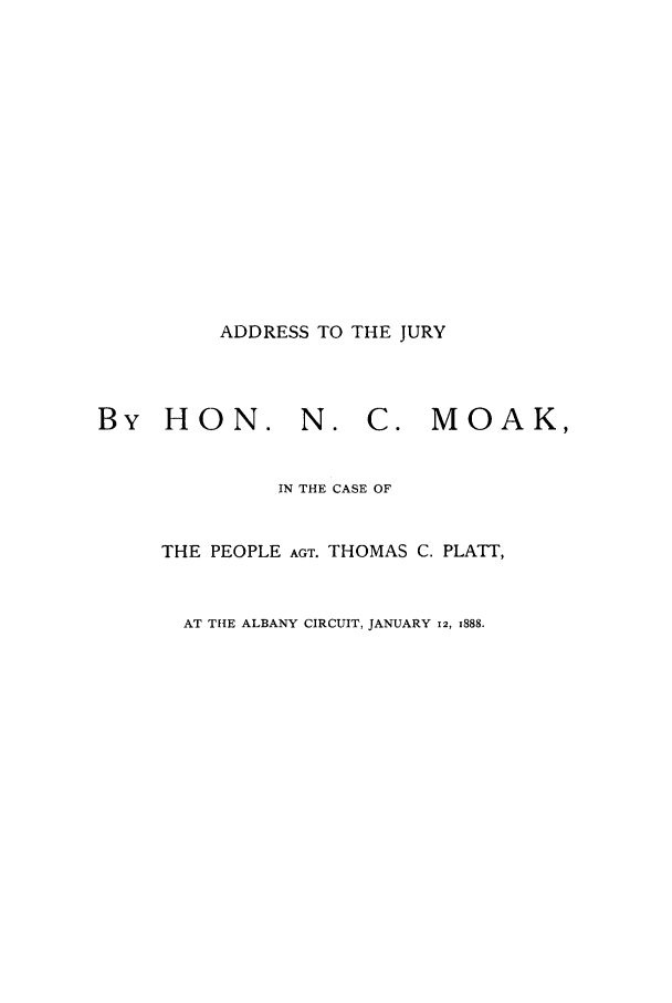 handle is hein.trials/abab0001 and id is 1 raw text is: ADDRESS TO THE JURY

By HON. N. C. MOAK,
IN THE CASE OF
THE PEOPLE AGT. THOMAS C. PLATT,
AT THE ALBANY CIRCUIT, JANUARY 12, 1888.


