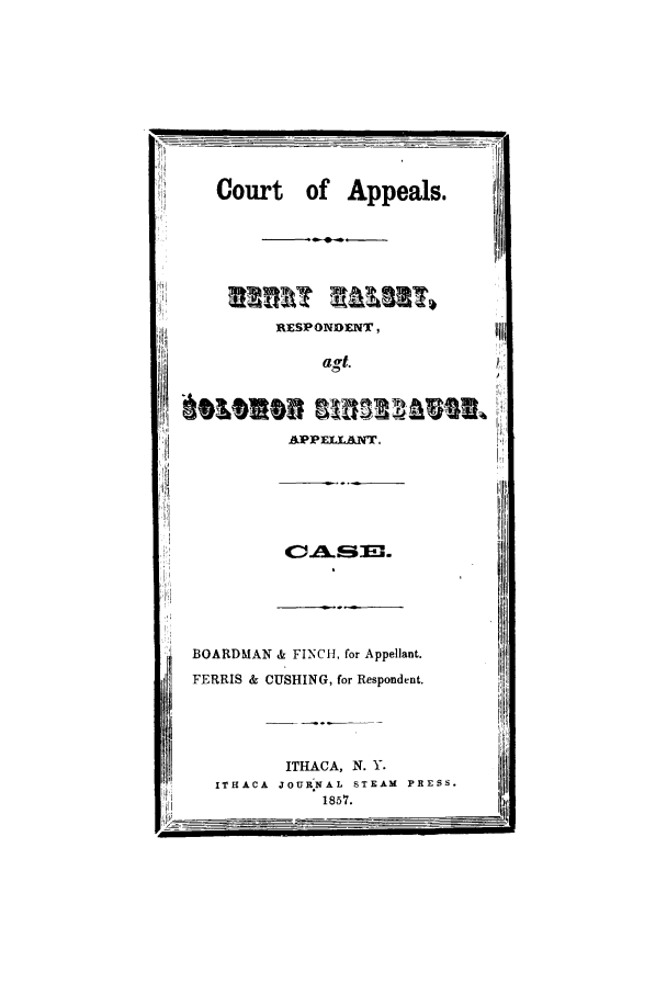 handle is hein.trials/abax0001 and id is 1 raw text is: Court of Appeals.
TESPONDENT,
agt.               9
AJPPELA.
BOARDMAN & FINCH, for Appellant.
FERRIS & CUSHING, for Respondent.
ITHACA, N. Y.
ITHACA  JOUR NAL  STEAM  PRESS.
1857.


