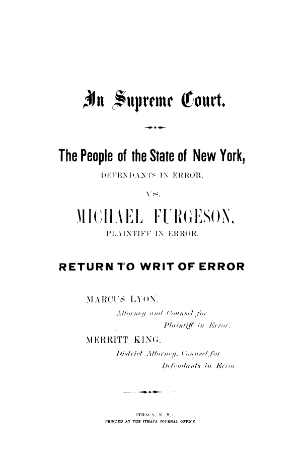handle is hein.trials/abhy0001 and id is 1 raw text is: The People of the State of New York,
Nl  'E1-1.
MI~AELFURGESON,
IPILAINTIFFI  IN  FI/R )I.
RETURN TO WRIT OF ERROR
M A R rTT 1'
NIERR1TT KING.;
D i.xb'i<' ot ,/ +  +.t'  //...'+

ITH ACO-, N.  T. :
PRINTED AT TUB ITHACA JOURNAL, OFPICF.


