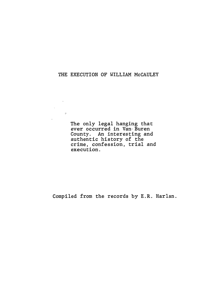 handle is hein.trials/abqe0001 and id is 1 raw text is: THE EXECUTION OF WILLIAM McCAULEY

The only legal hanging that
ever occurred in Van-Buren
County. An interesting and
authentic history of the
crime, confession, trial and
execution.

Compiled from the records by E.R. Harlan.


