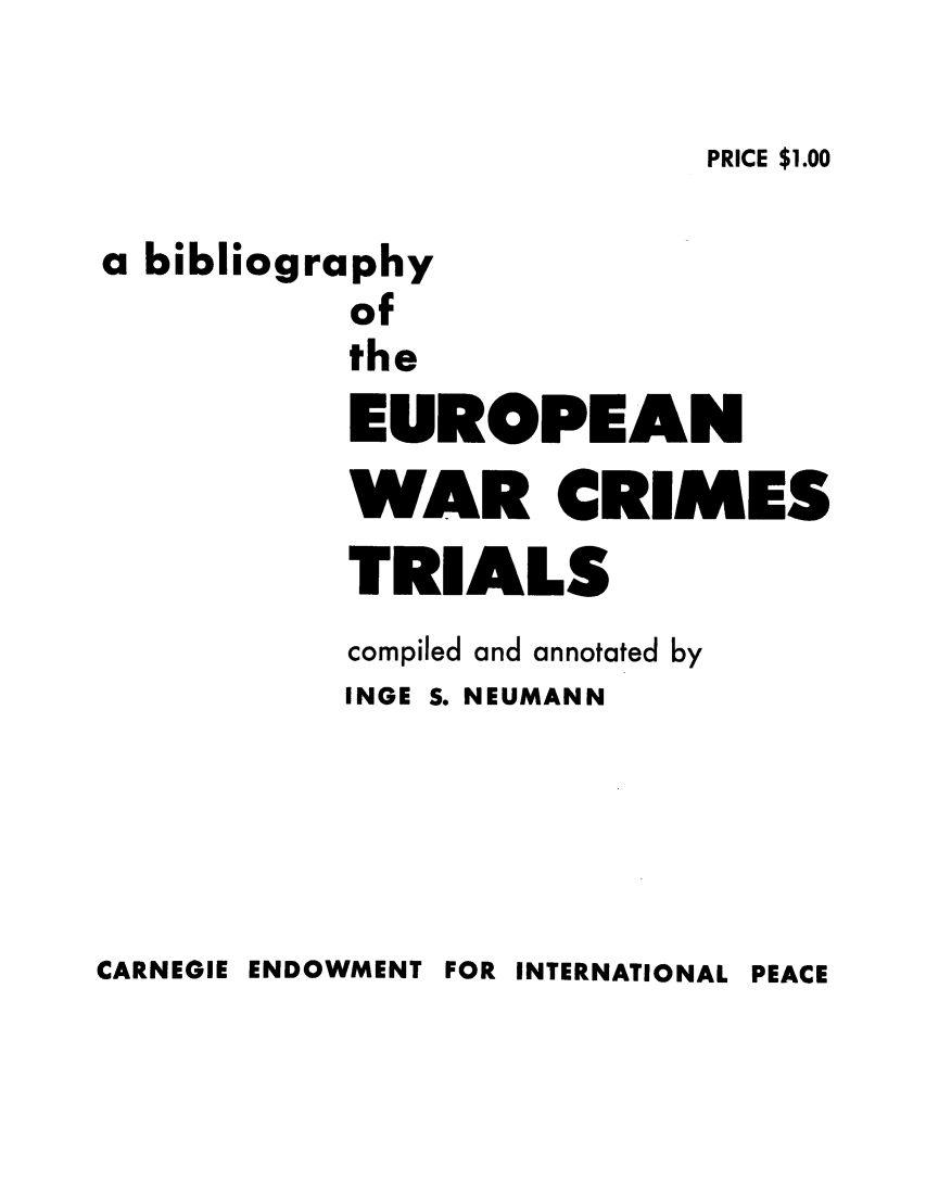 handle is hein.trials/abxs0001 and id is 1 raw text is: PRICE $1.00

a bibliography
of
the
EUROPEAN
WAR CRIMES
TRIALS
compiled and annotated by
INGE S. NEUMANN

CARNEGIE ENDOWMENT FOR INTERNATIONAL PEACE



