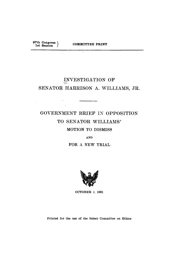 handle is hein.trials/abys0001 and id is 1 raw text is: 97th Congress 1
1st Session

COMMITTEE PRINT

INVESTIGATION OF
SENATOR HARRISON A. WILLIAMS, JR.
GOVERNMENT BRIEF IN OPPOSITION
TO SENATOR WILLIAMS'
MOTION TO DISMISS
AND
FOR A NEW TRIAL
OCTOBER 2, 1981

Printed for the use of the Select Committee on Ethics


