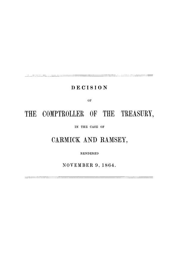 handle is hein.trials/acmi0001 and id is 1 raw text is: DERISION
OF
THE COMPTROLLER OF THE TREASURY,

IN THE CASE OF
CARMICK AND RAMSEY,
RENDERED
NOVEMBER 9, 1864.


