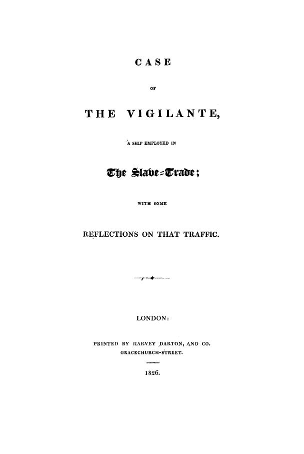 handle is hein.trials/acpq0001 and id is 1 raw text is: CASE
OF
THE VIGILANTE,
A SHIP EMPLOYED 11N
cbe
WITH SOME
REFLECTIONS ON THAT TRAFFIC.
LONDON:
PRINTED BY HARVEY DARTON, /4 ID CO.
GRACECHURCH-S£REET.

1826.



