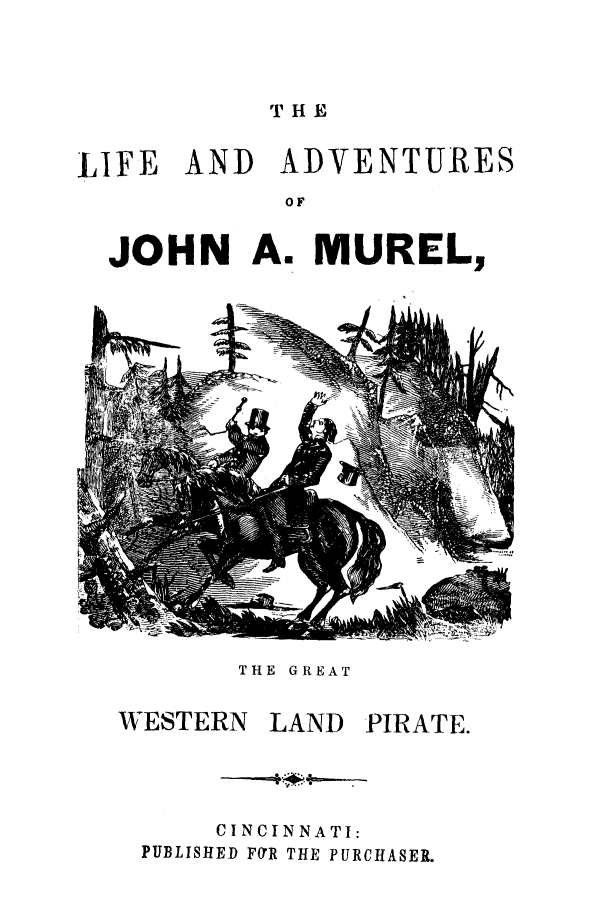 handle is hein.trials/acxf0001 and id is 1 raw text is: THE

LIFE AND ADVENTURES
OF
JOHN A. MUREL,

& ,[&a

THE GREAT

WESTERN

LAND

PIRATE.

CINCINNATI:
PUBLISHED FUR THE PURCHASER.


