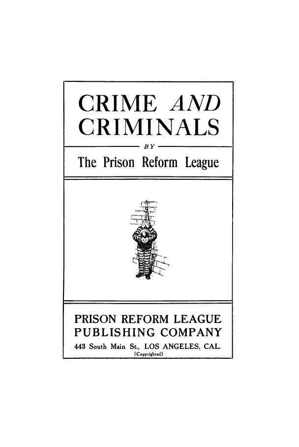 handle is hein.trials/adfz0001 and id is 1 raw text is: CRIME AND
CRIMINALS
BY
The Prison Reform League

PRISON REFORM LEAGUE
PUBLISHING COMPANY
443 South Main St., LOS ANGELES, CAL.
(Copyrighted)


