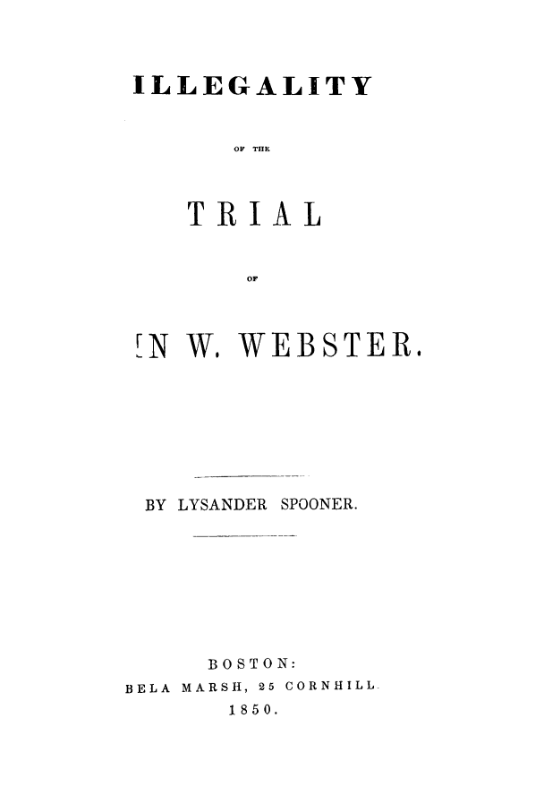 handle is hein.trials/adlq0001 and id is 1 raw text is: ILLEGALITY
OF THE
TRIAL
OF

IN W. WEBSTER.
BY LYSANDER SPOONER.
BOSTON:
BELA  MARSH, 25 CORNHILL_
1850.


