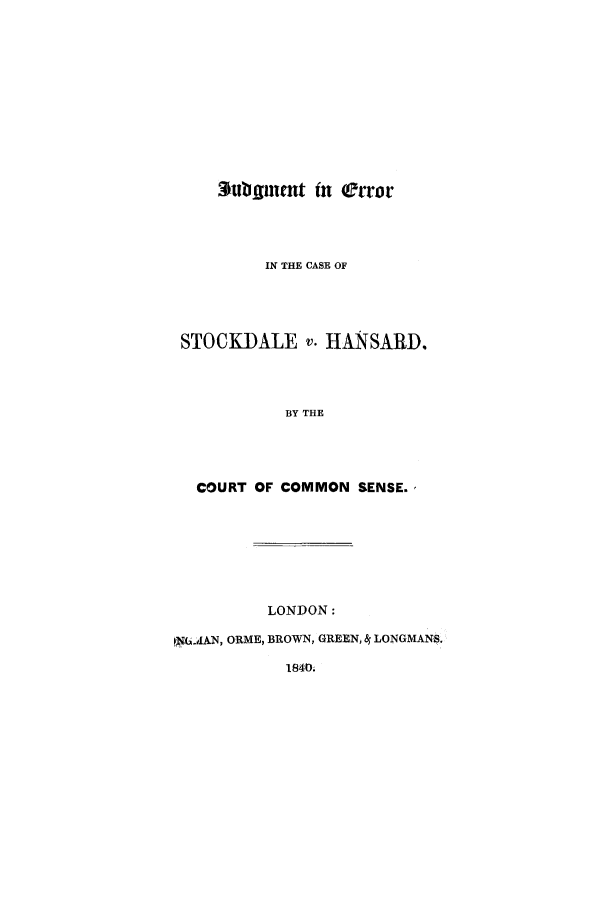 handle is hein.trials/adob0001 and id is 1 raw text is: S*utigntt tn error
IN THE CASE OF
STOCKDALE v. HANSARD.
BY THE
COURT OF COMMON SENSE.,

LONDON:
INAN, ORME, BROWN, GREEN, 4 LONGMANS.
1840.



