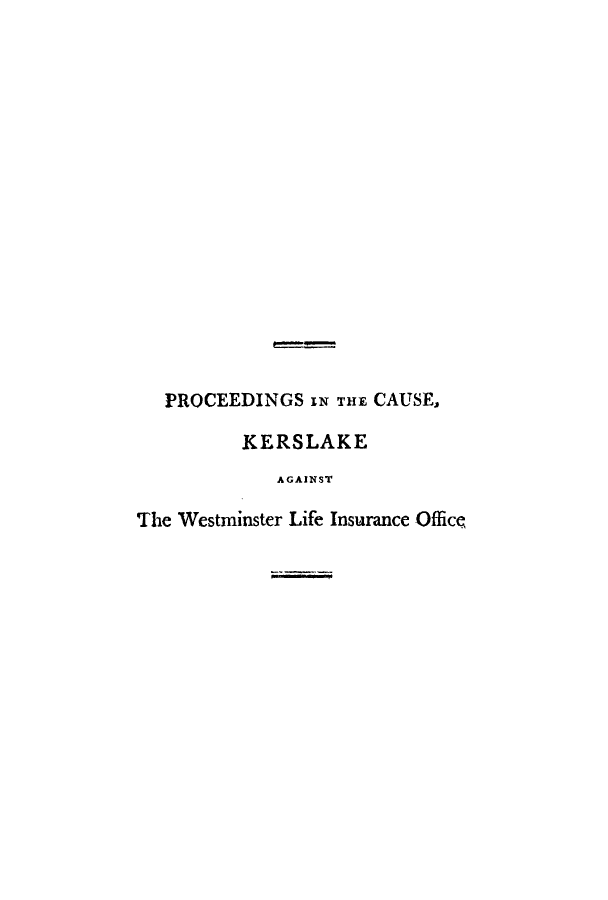 handle is hein.trials/adpu0001 and id is 1 raw text is: PROCEEDINGS IN THE CAUSE,
KERSLAKE
AGAINST
The Westminster Life Insurance Office


