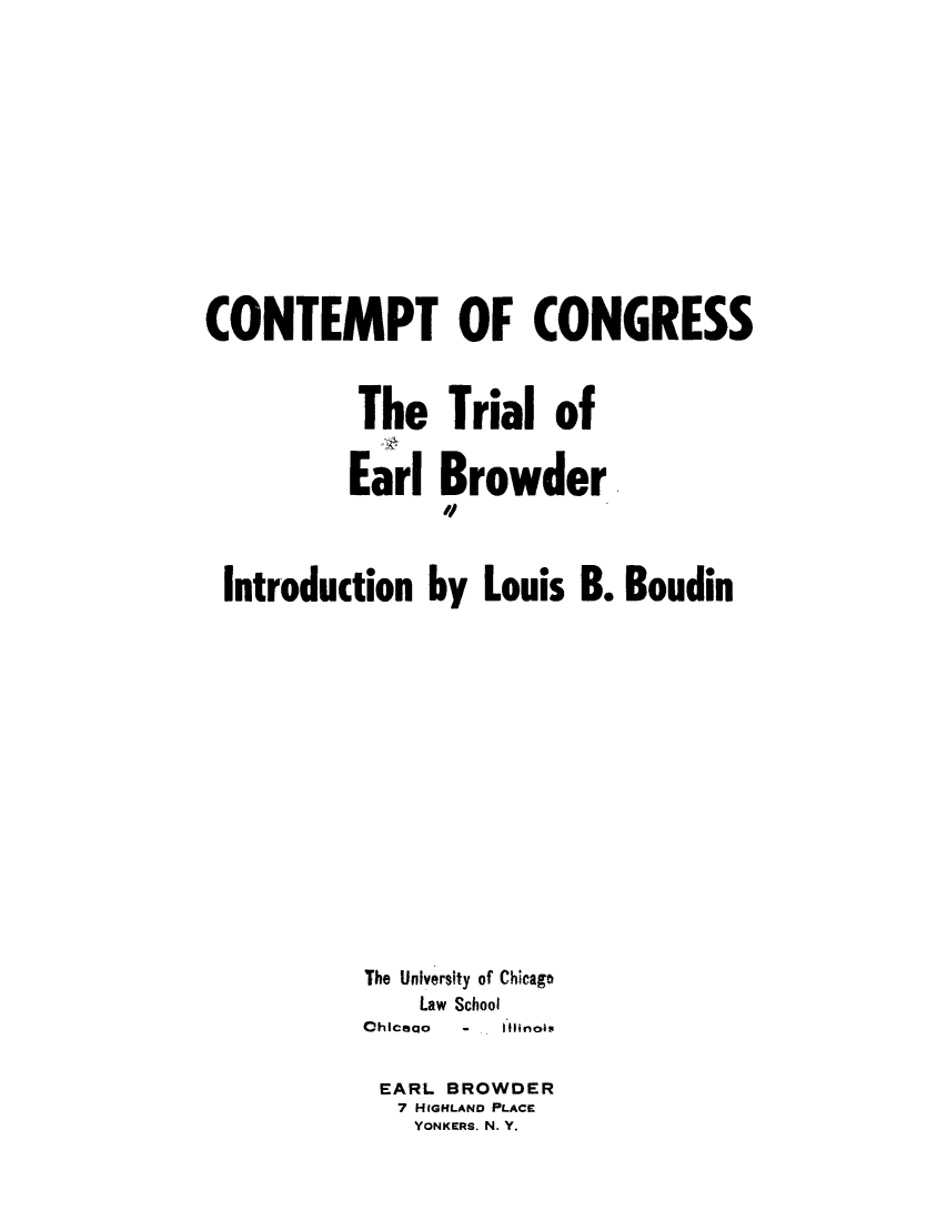 handle is hein.trials/adwc0001 and id is 1 raw text is: CONTEMPT OF CONGRESS
The Trial of
Earl Browder
Introduction by Louis B. Boudin
The University of Chicago
Law School
Chicao - Ililinois
EARL BROWDER
7 HIGHLAND PLACE
YONKERS. N. Y.


