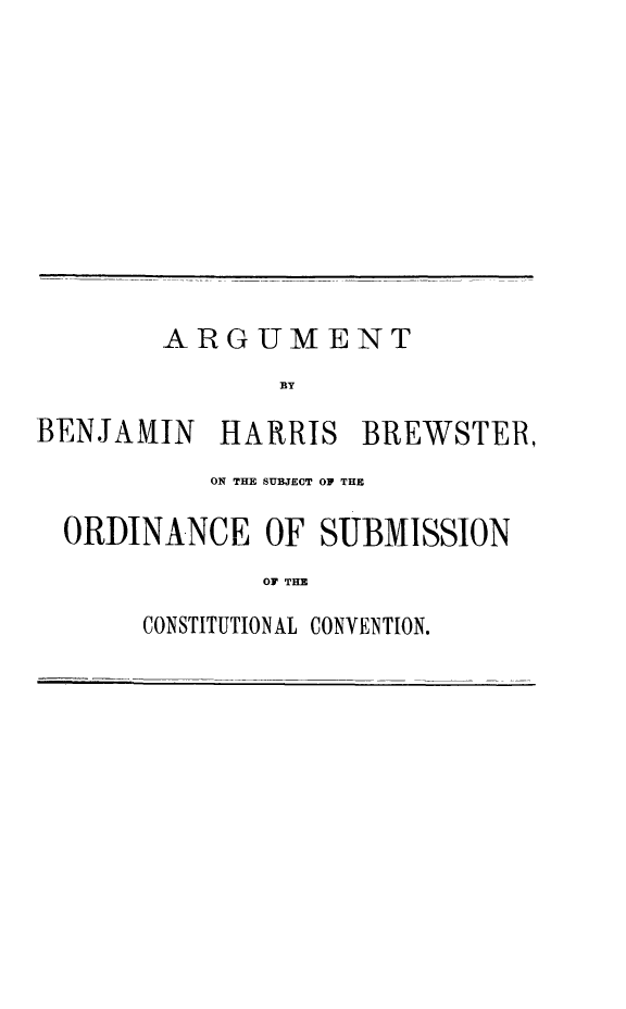 handle is hein.trials/bhbsoscc0001 and id is 1 raw text is: ARGUMENT
BY
BENJAMIN HARRIS BREWSTER,
ON THE SUBJECT OF THE
ORDINANCE OF SUBMISSION
OF TIE
CONSTITUTIONAL CONVENTION.


