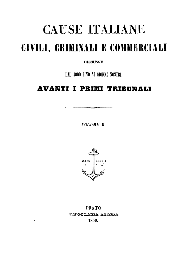 handle is hein.trials/cauitalccc0009 and id is 1 raw text is: CAUSE ITALIANE
CIVILI, CRIMINALI E COMMERCIALI
DISCUSSE
DAL 1800 FINO AI GIORNI NOSTRI
AVANTI I PRIMI TRIBUNALI

IOLUMIE 9.

PRATO
1850.



