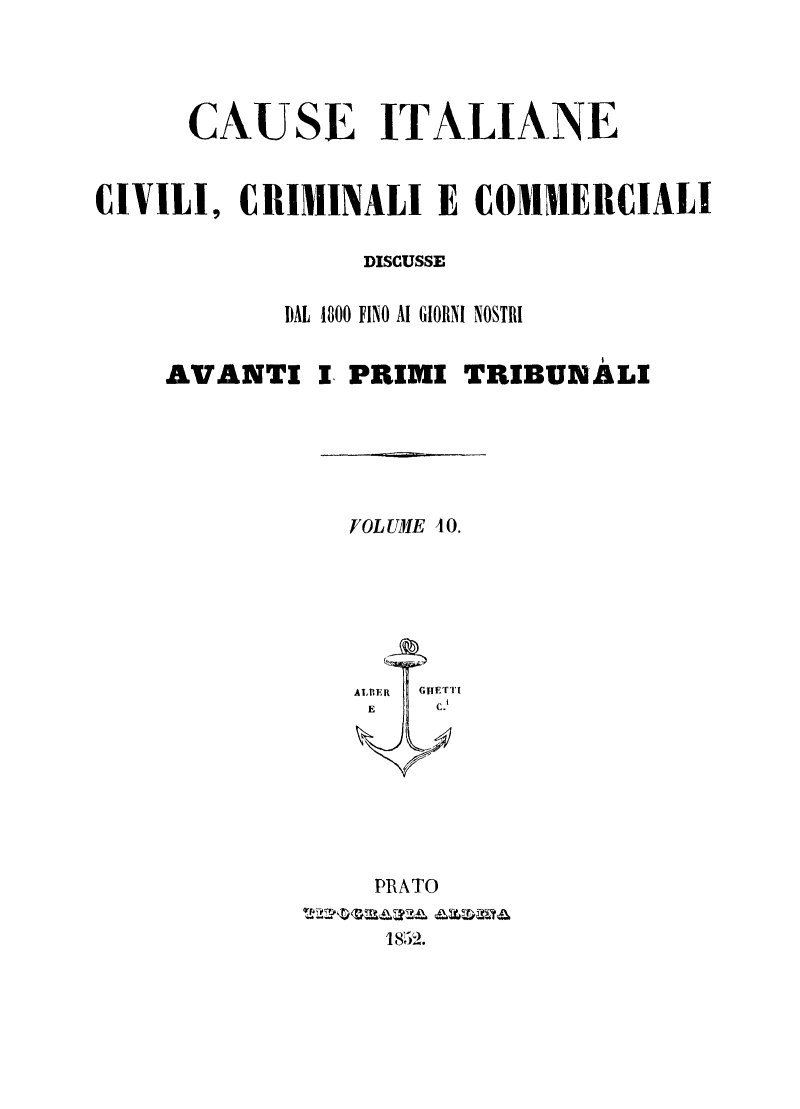handle is hein.trials/cauitalccc0010 and id is 1 raw text is: CAUSE ITALIANE
CIVILI, CRIMINALI E CONIIERCIALI
DISCUSSE
DAL 1800 FINO AI GIORNI NOSTRI
AVANTI I PRIMI TRIBUNALI
TOLUME 40.
A1, UE R  GHETTt1'
E   C.
PtRATO
1852.


