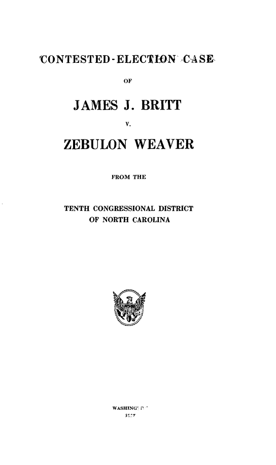 handle is hein.trials/cecjjb0001 and id is 1 raw text is: 'CONTESTED- ELECTIDN CASK
OF

JAMES J.

BRITT

ZEBULON WEAVER
FROM THE
TENTH CONGRESSIONAL DISTRICT
OF NORTH CAROLINA

WASHING: 2-
iC7


