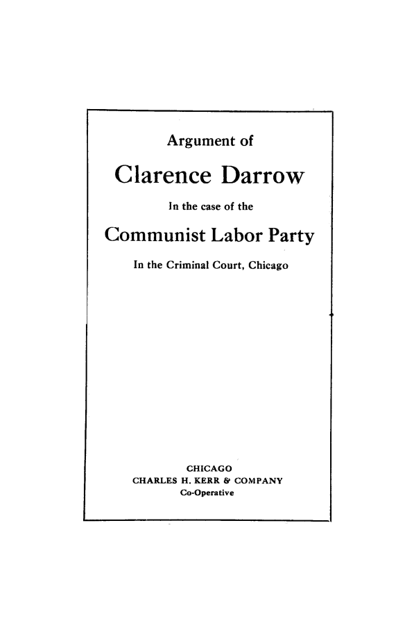 handle is hein.trials/clardar0001 and id is 1 raw text is: Argument of
Clarence Darrow
In the case of the
Communist Labor Party
In the Criminal Court, Chicago
CHICAGO
CHARLES H. KERR & COMPANY
Co-Operative


