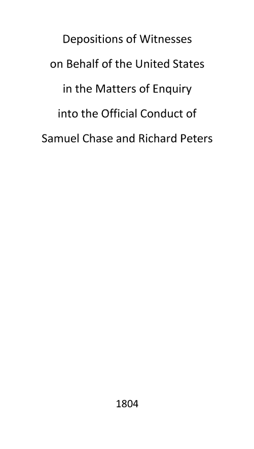 handle is hein.trials/depwitnes0001 and id is 1 raw text is: Depositions of Witnesses
on Behalf of the United States
in the Matters of Enquiry
into the Official Conduct of
Samuel Chase and Richard Peters

1804


