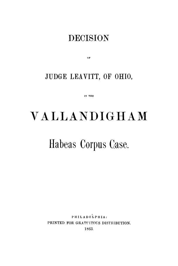 handle is hein.trials/djudgleo0001 and id is 1 raw text is: DECISION
OF
JUDGE LEAVITT, OF OHIO,
IN THE

VALLANDIGHAM

Habeas Corpus

Case.

PH ILADE LPH IA:
PRINTED FOR GRATUITOUS DISTRIBUTION.
1863.


