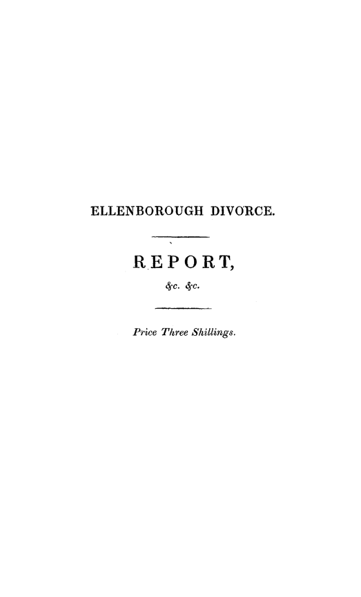 handle is hein.trials/ellebdivc0001 and id is 1 raw text is: 















ELLENBOROUGH DIVORCE.



     REPORT,
         4c. 4-c.


     Price Three Shillings.



