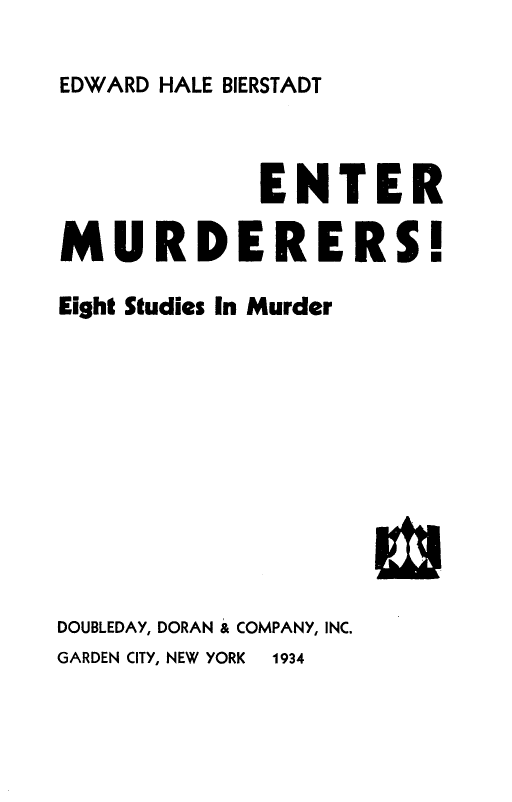 handle is hein.trials/emrdesm0001 and id is 1 raw text is: 

EDWARD HALE BIERSTADT


             ENTER

MURDERERS!

Eight Studies In Murder


ELI


DOUBLEDAY, DORAN & COMPANY, INC.
GARDEN CITY, NEW YORK   1934


