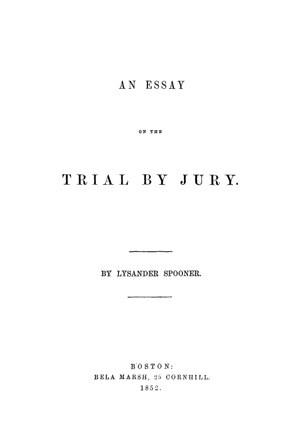 handle is hein.trials/esstj0001 and id is 1 raw text is: AN ESSAY
ON THE
TRIAL BY JURY.

BY LYSANDER SPOONER.
BOSTON:
BELA MARSH, 25 CORNHILL.
1852.


