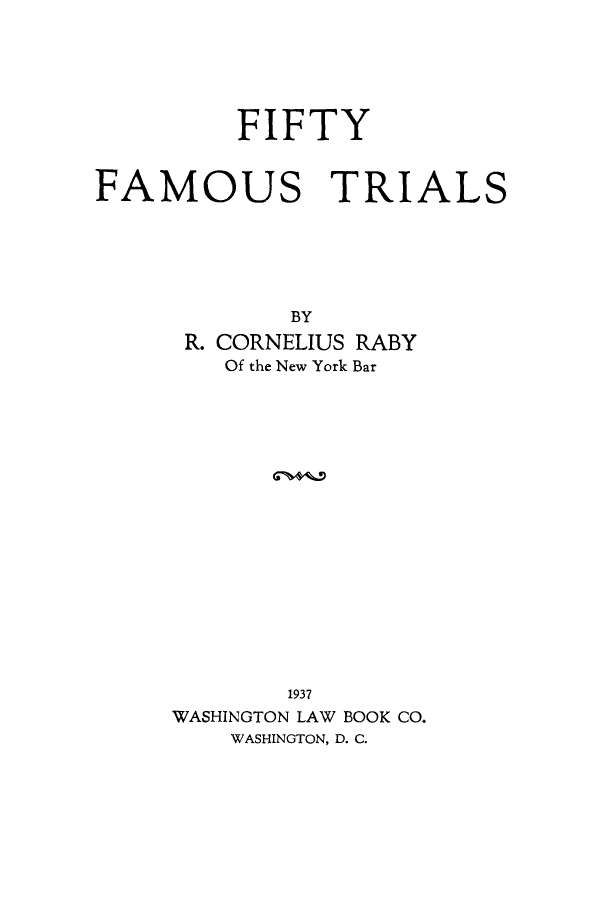 handle is hein.trials/fiffamt0001 and id is 1 raw text is: FIFTY
FAMOUS TRIALS
BY
R. CORNELIUS RABY
Of the New York Bar
1937
WASHINGTON LAW BOOK CO.
WASHINGTON, D. C.



