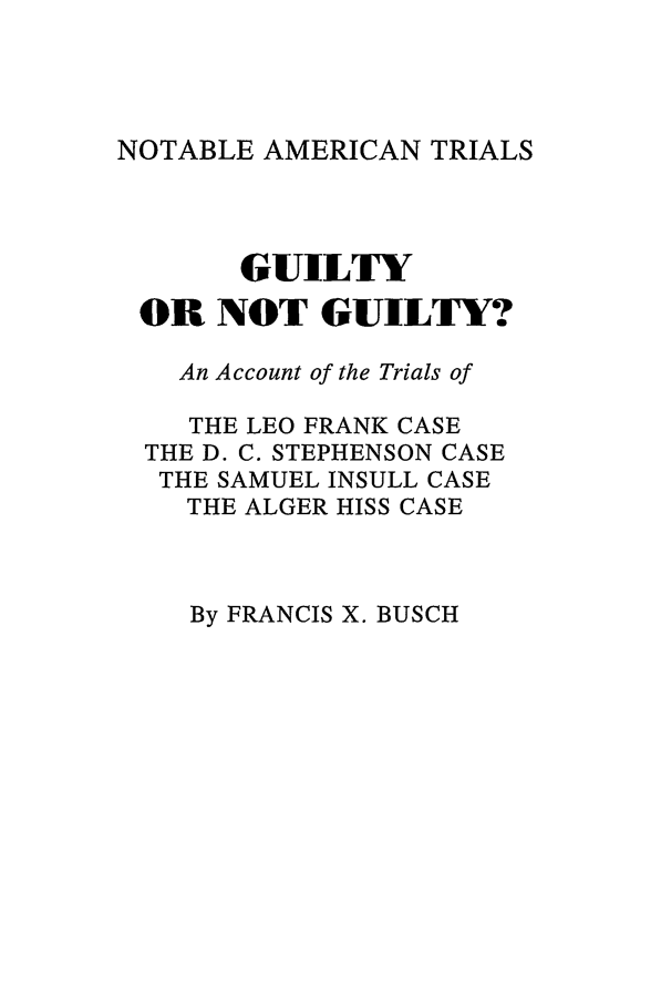 handle is hein.trials/gunogu0001 and id is 1 raw text is: NOTABLE AMERICAN TRIALS

GUILTY
OR NOT GUILTY?
An Account of the Trials of
THE LEO FRANK CASE
THE D. C. STEPHENSON CASE
THE SAMUEL INSULL CASE
THE ALGER HISS CASE

By FRANCIS X. BUSCH



